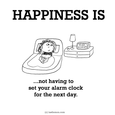 Happiness: HAPPINESS IS...not having to set your alarm clock for the next day.