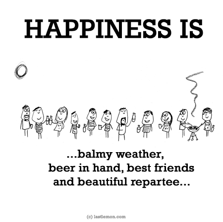 Happiness: HAPPINESS IS...balmy weather, beer in hand, best friends and beautiful repartee...  