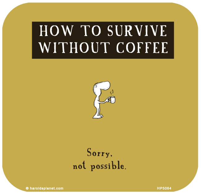 Harold's Planet: HOW TO SURVIVE WITHOUT COFFEE: Sorry, not possible