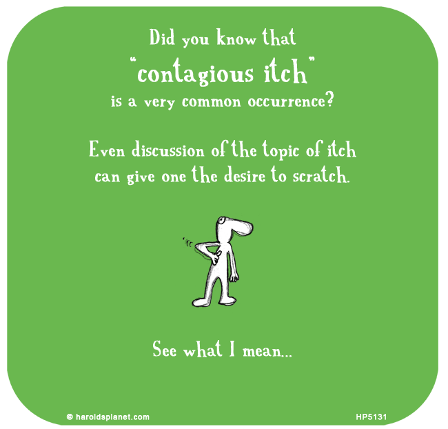 Harold's Planet: Did you know that
“contagious itch”
is a very common occurrence?

Even discussion of the topic of itch
can give one the desire to scratch.






See what I mean...