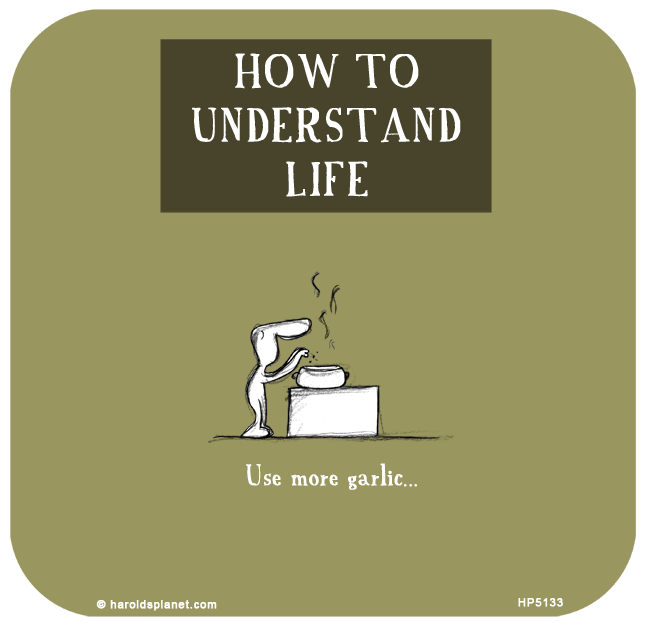 Harold's Planet: HOW TO
UNDERSTAND
LIFE: Use more garlic...