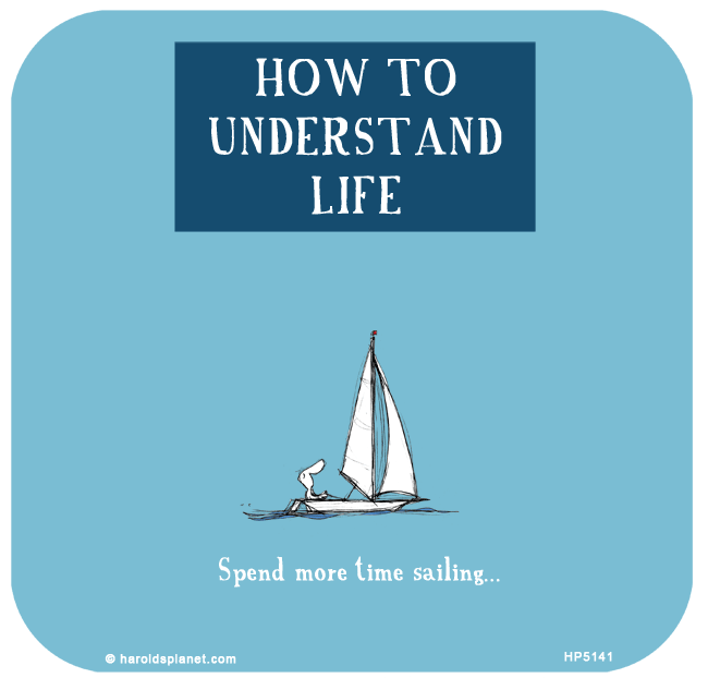 Harold's Planet: HOW TO
UNDERSTAND
LIFE: Spend more time sailing...