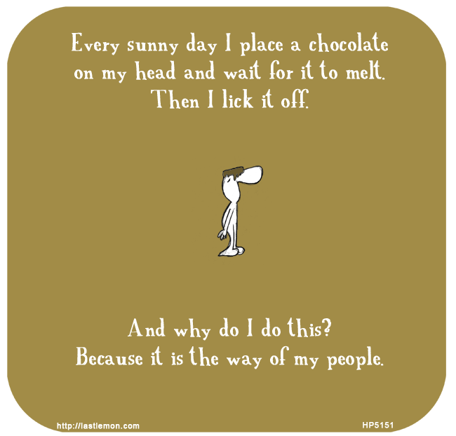 Harold's Planet: Every sunny day I place a chocolate on my head and wait for it to melt. Then I lick it off. And why do I do this? Because it is the way of my people.