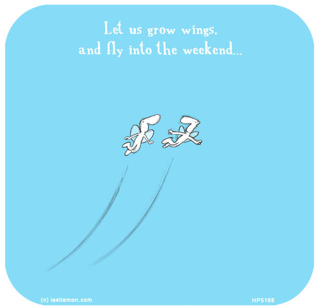 Harold's Planet: Let us grow wings and fly into the weekend...