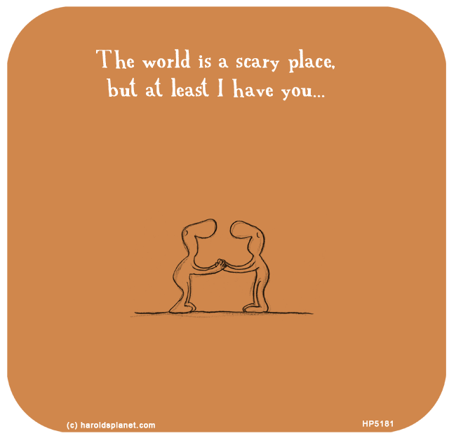 Harold's Planet: The world is a scary place, but at least I have you...
