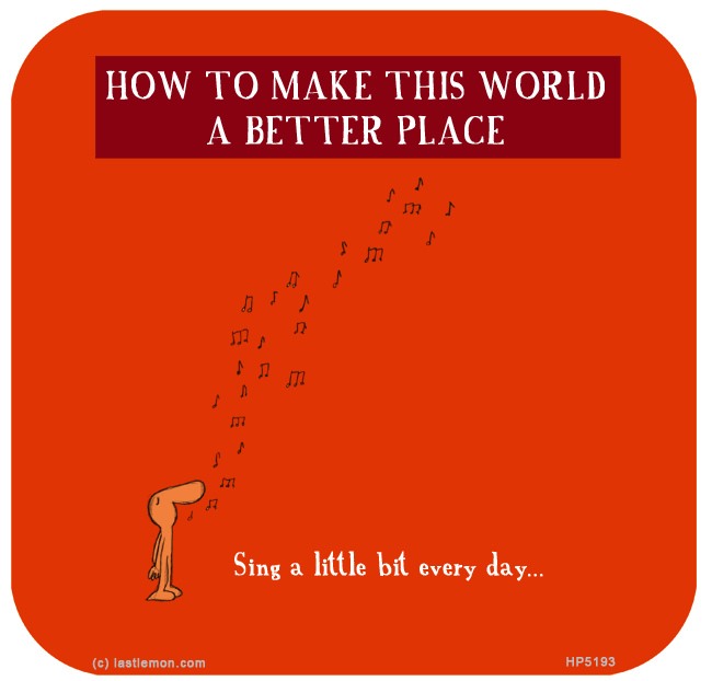 Harold's Planet: HOW TO MAKE THIS WORLD A BETTER PLACE: Sing a little bit every day...


