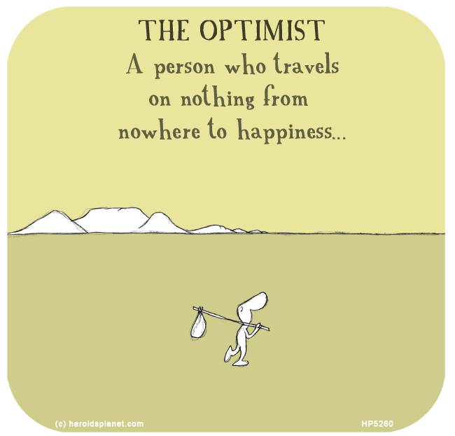 Harold's Planet: THE OPTIMIST: A person who travels on nothing from nowhere to happiness...