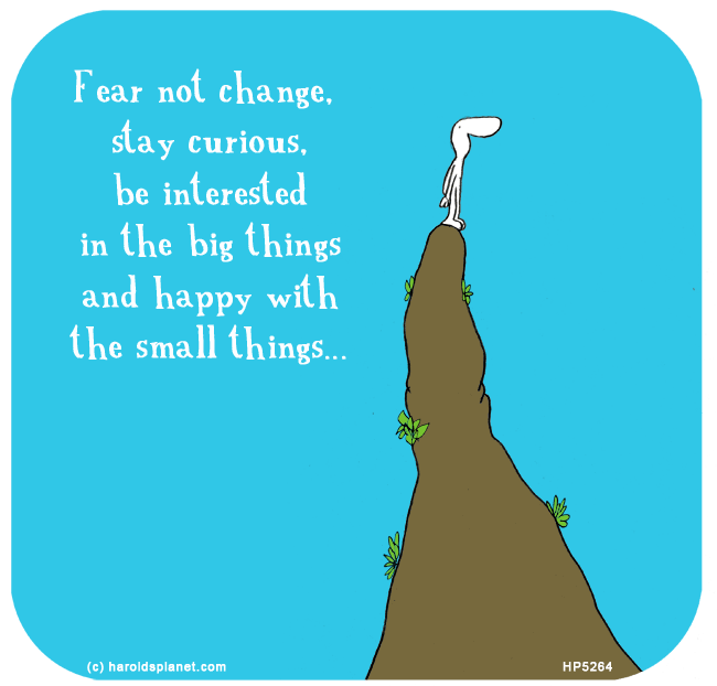 Harold's Planet: Fear not change,  stay curious, be interested in the big things and happy with the small things...
