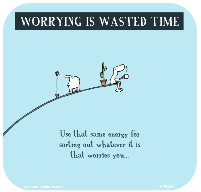 Harold's Planet: WORRYING IS WASTED TIME: Use that same energy for sorting out whatever it is that worries you...