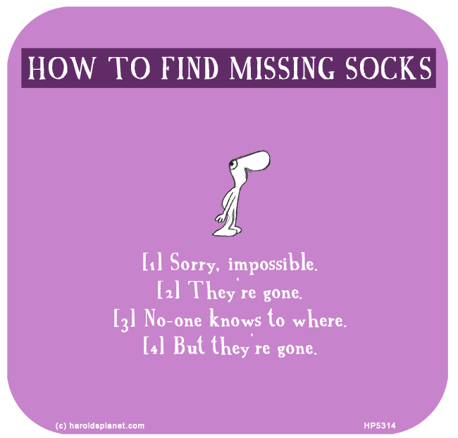 Harold's Planet: HOW TO FIND MISSING SOCKS: [1] Sorry, impossible. [2] They're gone. [3] No-one knows to where. [4] But they're gone.