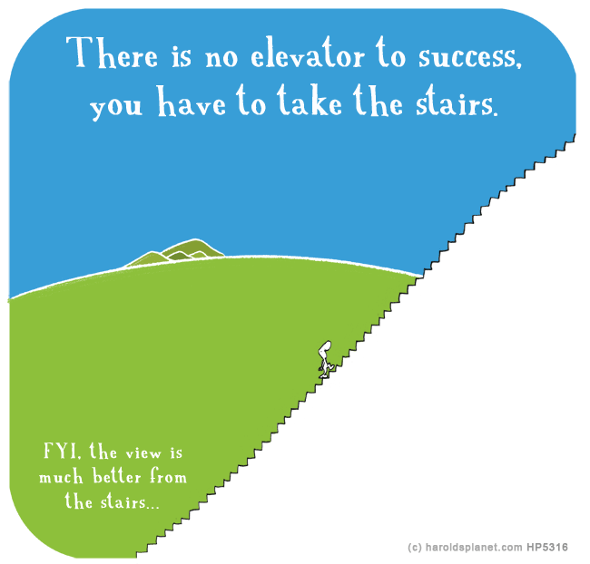 Harold's Planet: There is no elevator to success, you have to take the stairs. FYI, the view is much better from the stairs...