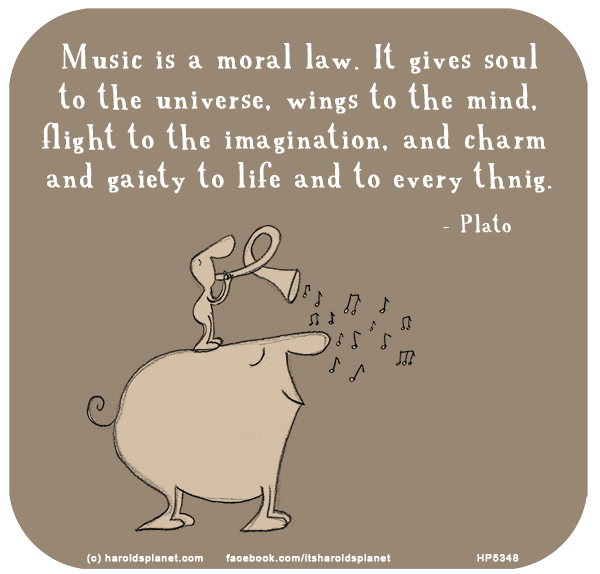 Harold's Planet: Music is a moral law. It gives soul to the universe, wings to the mind, flight to the imagination, and charm and gaiety to life and to every thnig.