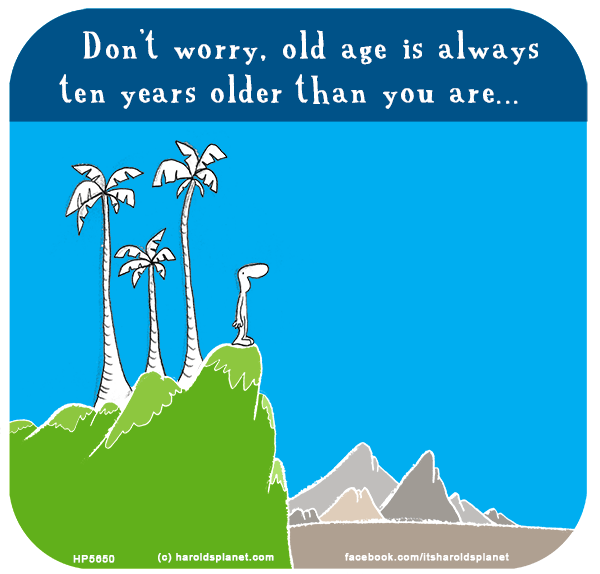 Harold's Planet: Don’t worry, old age is always ten years older than you are...