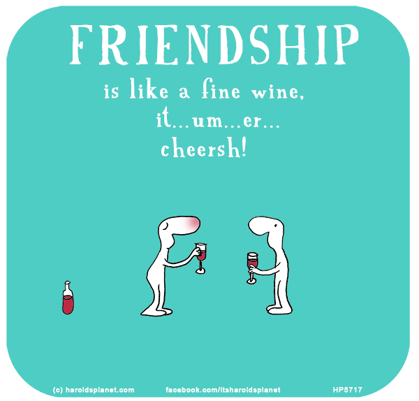 Harold's Planet: Friendship is like a fine wine, it...um...er...cheersh!