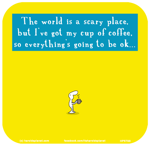 Harold's Planet: The world is a scary place, but I’ve got my cup of coffee, so everything’s going to be ok...