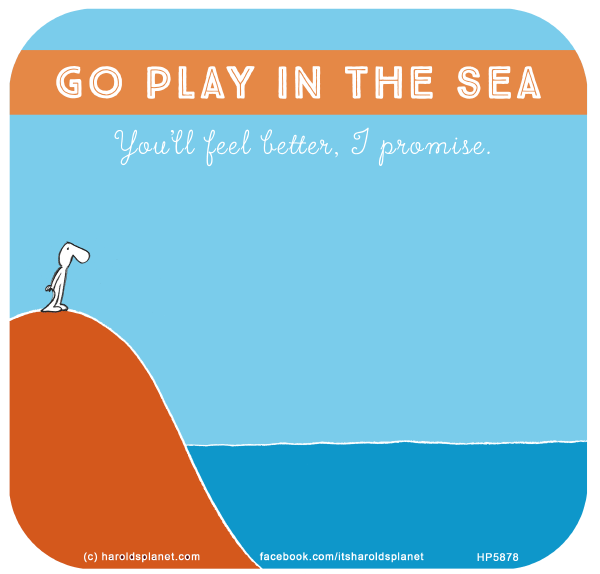 Harold's Planet: Go play in the sea - You’ll feel better, I promise.