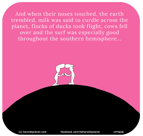 Harold's Planet: And when their noses touched, the earth trembled, milk was said to curdle across the planet, flocks of ducks took flight, cows fell over and the surf was especially good throughout the southern hemisphere...