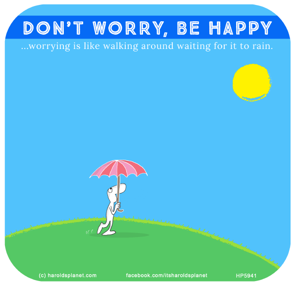 Harold's Planet: DON’T WORRY, BE HAPPY...worrying is like walking around waiting for it to rain.