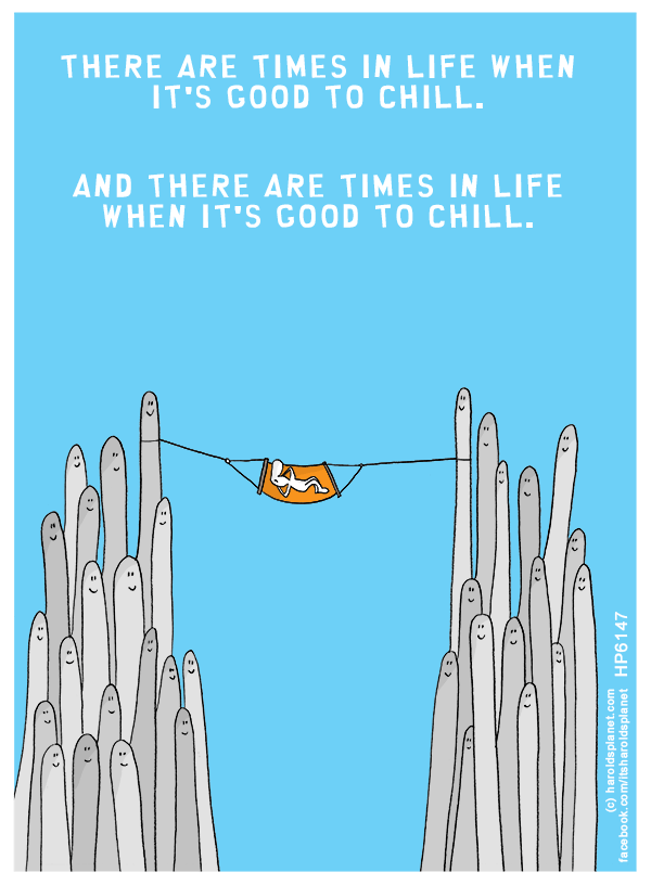Harold's Planet: There are times in life when it's good to chill. And there are times in life when it's good to chill.