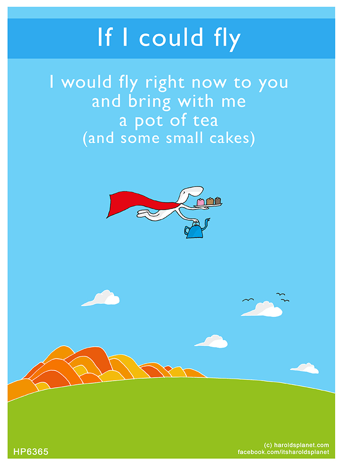 Harold's Planet: If I could fly, I would fly right now to you and bring with me a pot of tea (and some small cakes)