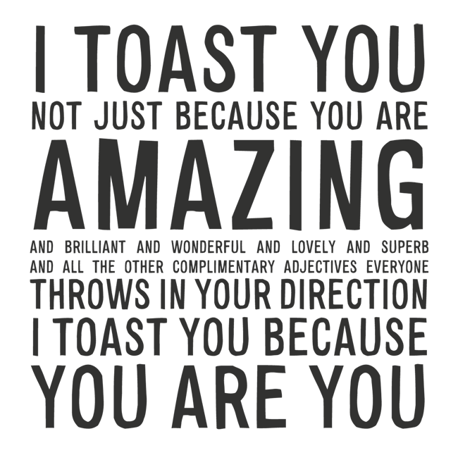 Manifesto: I toast you, not because you are amazing, but because you are you...
