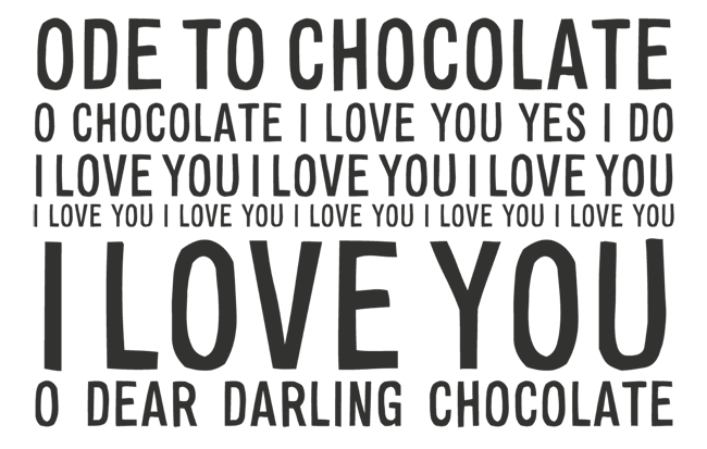 Manifesto: ODE TO CHOCOLATE: O CHOCOLATE I LOVE YOU YES I DO I LOVE YOU I LOVE YOU I LOVE YOU I LOVE YOU I LOVE YOU I LOVE YOU I LOVE YOU I LOVE YOU I LOVE YOU O DEAR DARLING CHOCOLATE
