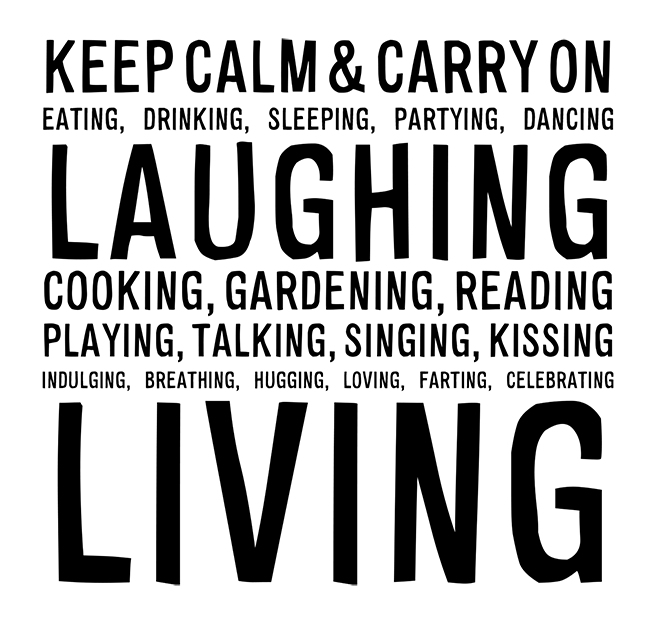 Manifesto: KEEP CALM & CARRY ON EATING, DRINKING, SLEEPING, PARTYING, DANCING, LAUGHING, COOKING, GARDENING, READING, PLAYING, TALKING, SINGING, KISSING, INDULGING, BREATHING, HUGGING, LOVING, FARTING, CELEBRATING LIVING
