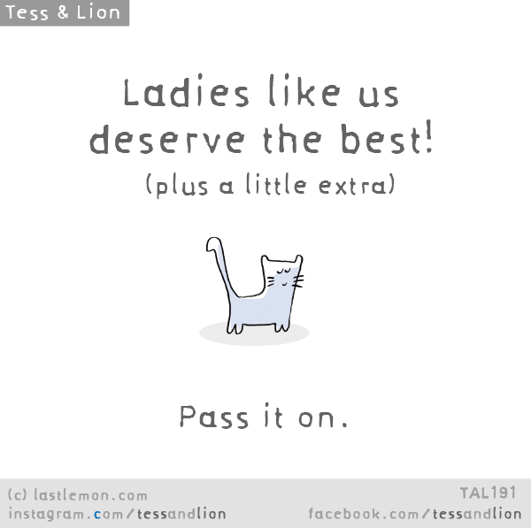 Tess and Lion: Ladies like us deserve the best! (plus a little extra). Pass it on
