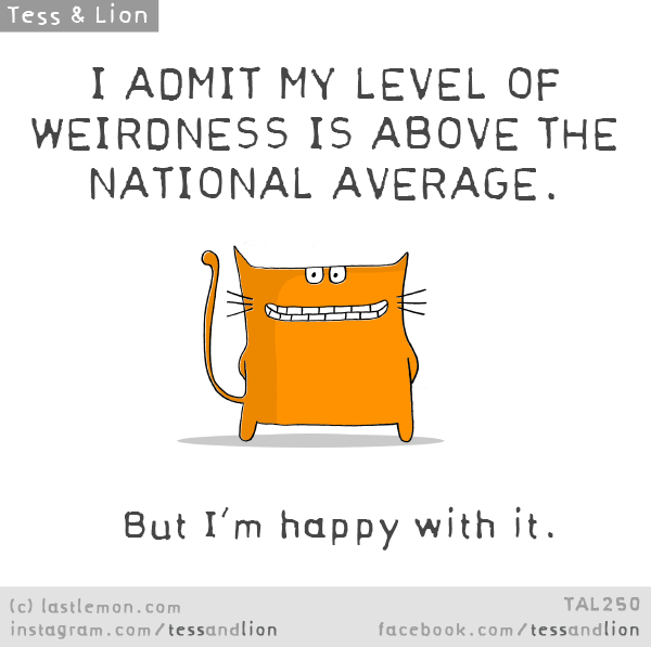 Tess and Lion: I ADMIT MY LEVEL OF WEIRDNESS IS ABOVE THE NATIONAL AVERAGE. But I’m happy with it.