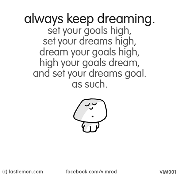Vimrod: always keep dreaming. set your goals high, set your dreams high, dream your goals high, high your goals dream, and set your dreams goal. as such.