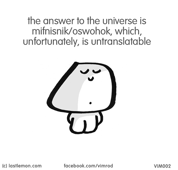 Vimrod: the answer to the universe is mifnisnik/oswohok, which, unfortunately, is untranslatable