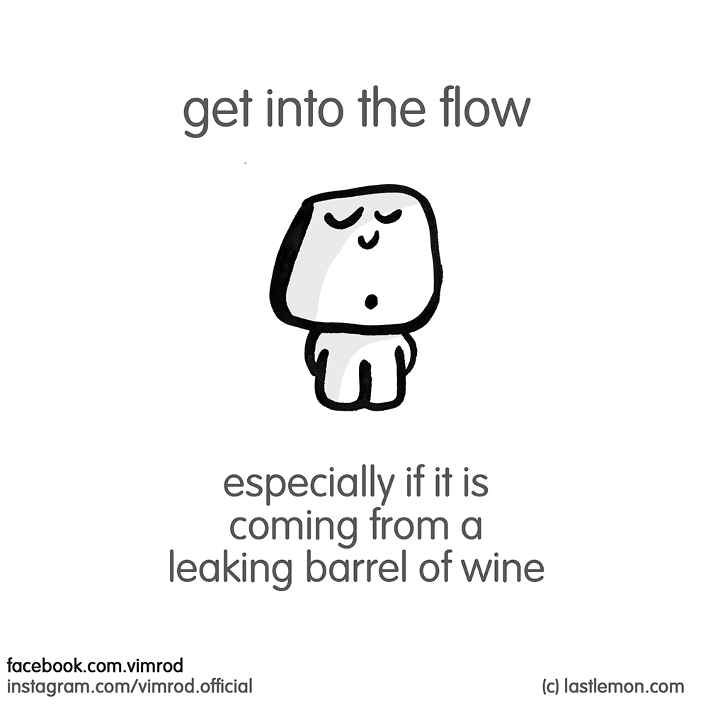 Vimrod: get into the flow. especially if it is coming from a leaking barrel of wine
