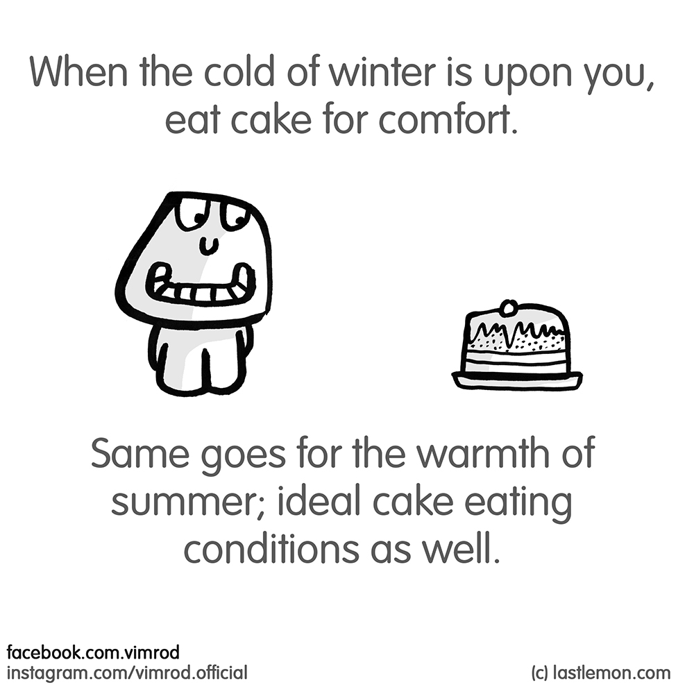 Vimrod: When the cold of winter is upon you, eat cake for comfort. Same goes for the warmth of summer; ideal cake eating conditions as well.