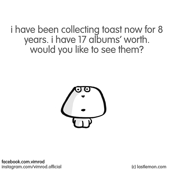 Vimrod: i have been collecting toast now for 8 years. i have 17 albums’ worth. would you like to see them?