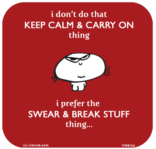 Vimrod: i don’t do that KEEP CALM & CARRY ON thing. i prefer the SWEAR & BREAK STUFF thing...
