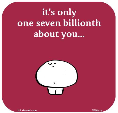 Vimrod: it’s only one seven billionth about you...