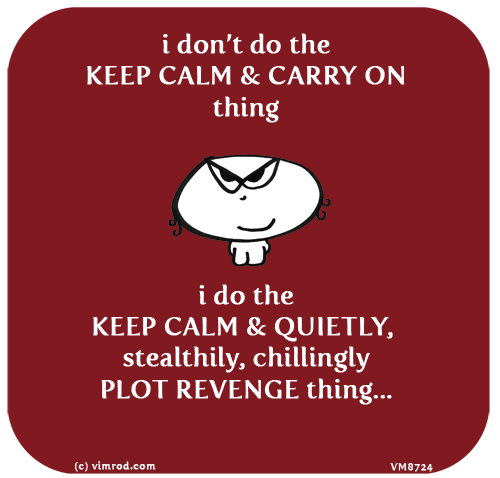 Vimrod: i don’t do the KEEP CALM & CARRY ON thing. i do the KEEP CALM & QUIETLY, stealthily, chillingly PLOT REVENGE thing...
