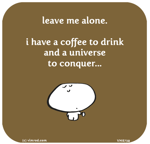 Vimrod: leave me alone. i have a coffee to drink and a universe to conquer...