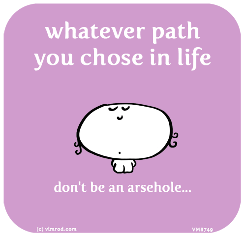 Vimrod: whatever path you chose in life don't be an arsehole...