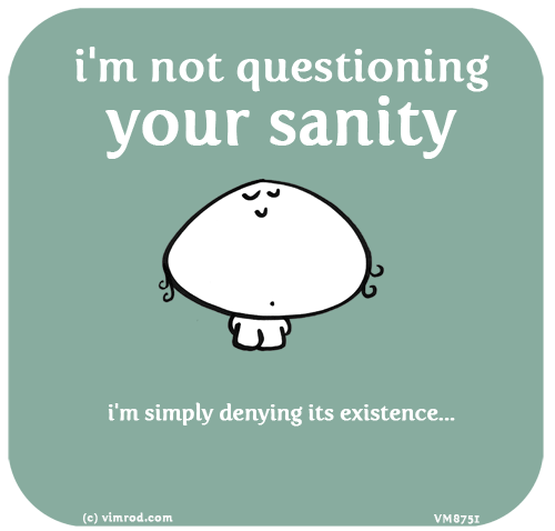 Vimrod: i'm not questioning your sanity. i'm simply denying its existence...