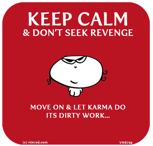 Vimrod: KEEP CALM and DON’T SEEK REVENGE. MOVE ON & LET KARMA DO IT’S DIRTY WORK...