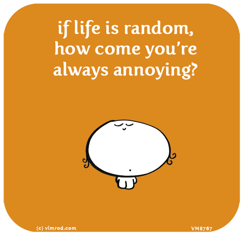 Vimrod: if life is random, how come you’re always annoying?

