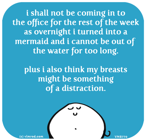 Vimrod: i shall not be coming in to the office for the rest of the week as overnight i turned into a mermaid and i cannot be out of the water for too long. plus i also think my breasts might be something of a distraction.