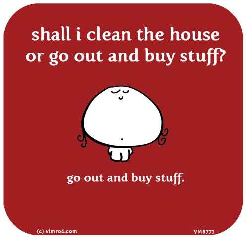 Vimrod: shall i clean the house or go out and buy stuff? go out and buy stuff.