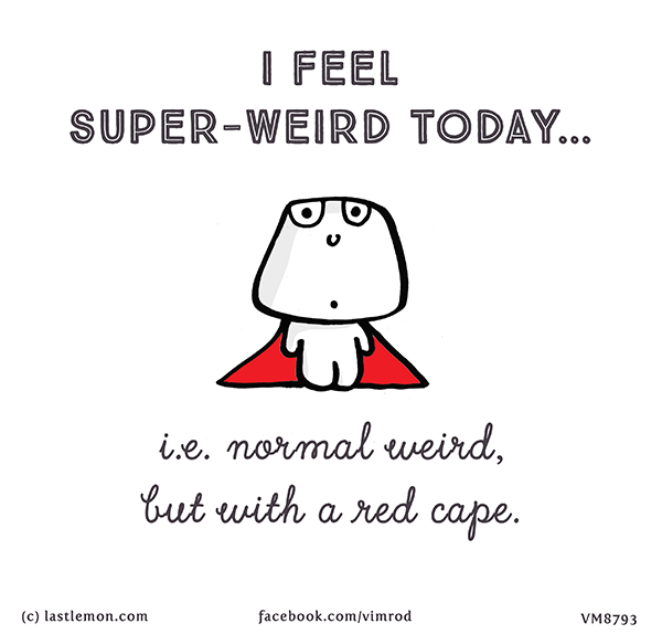 Vimrod: i feel super-weird today...i.e. normal weird, but with a red cape.