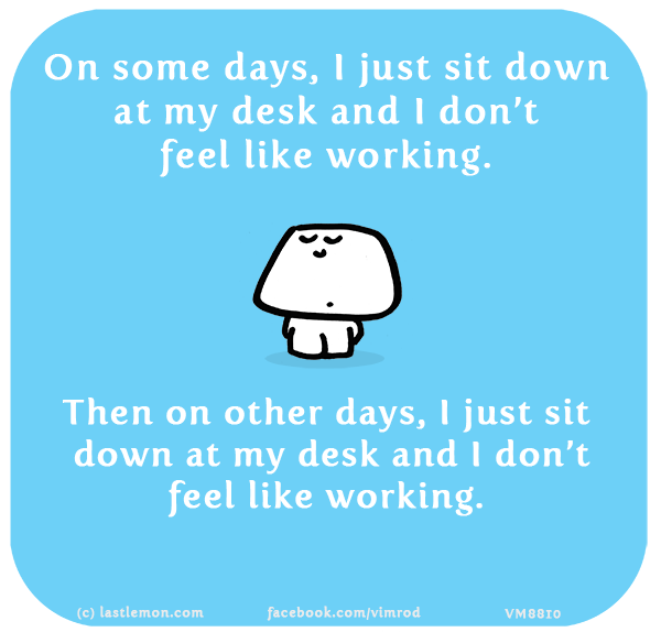 Vimrod: On some days, I just sit down at my desk and I don’t feel like working. Then on other days, I just sit down at my desk and I don’t feel like working.