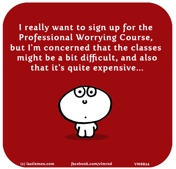 Vimrod: I really want to sign up for the Professional Worrying Course, but I'm concerned that the classes might be a bit difficult, and also that it's quite expensive...