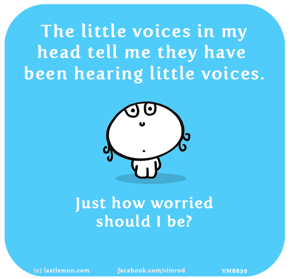 Vimrod: The little voices in my head tell me they have been hearing little voices. Just how worried should I be?