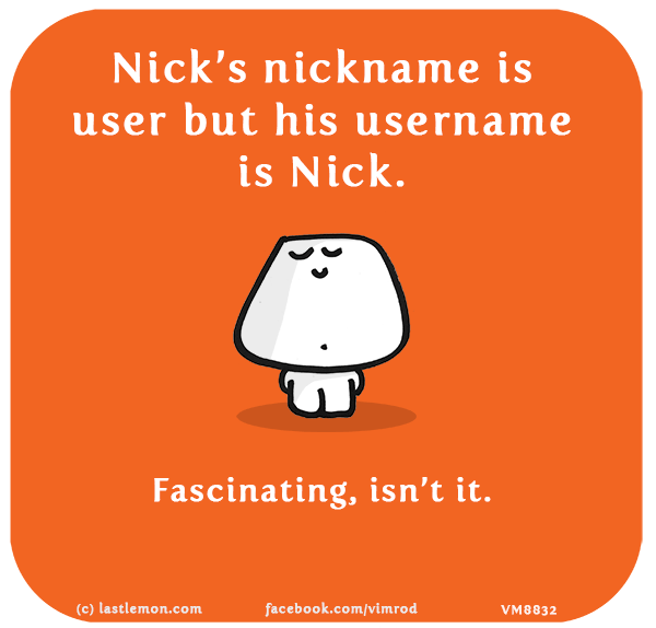Vimrod: Nick’s nickname is user but his username is Nick. Fascinating, isn’t it.