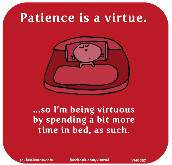 Vimrod: Patience is a virtue...so I’m being virtuous by spending a bit more time in bed, as such.